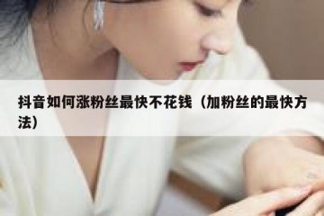 抖音如何涨粉丝最快不花钱（加粉丝的最快方法）