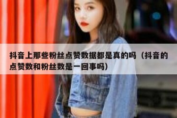 抖音上那些粉丝点赞数据都是真的吗（抖音的点赞数和粉丝数是一回事吗）