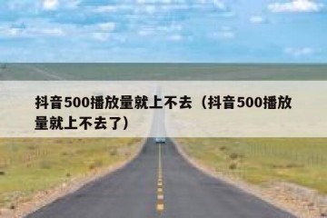 抖音500播放量就上不去（抖音500播放量就上不去了）