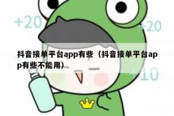 抖音接单平台app有些（抖音接单平台app有些不能用）