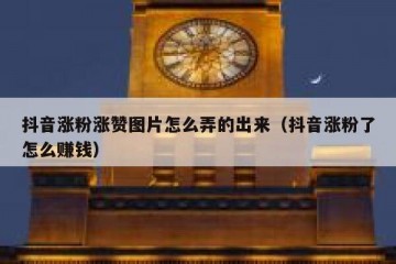 抖音涨粉涨赞图片怎么弄的出来（抖音涨粉了怎么赚钱）