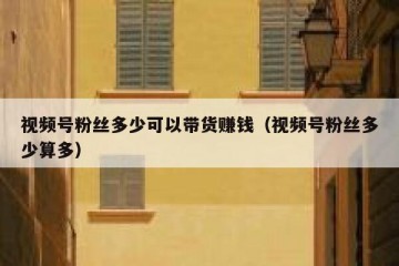 视频号粉丝多少可以带货赚钱（视频号粉丝多少算多）