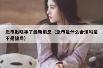 派币出啥事了最新消息（派币是什么合法吗是不是骗局）