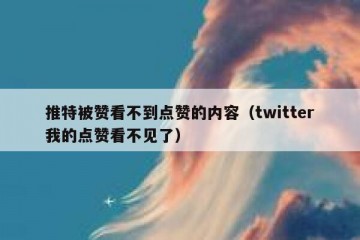 推特被赞看不到点赞的内容（twitter我的点赞看不见了）