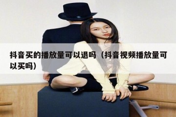 抖音买的播放量可以退吗（抖音视频播放量可以买吗）