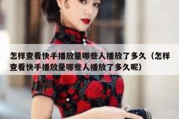 怎样查看快手播放量哪些人播放了多久（怎样查看快手播放量哪些人播放了多久呢）