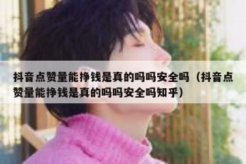 抖音点赞量能挣钱是真的吗吗安全吗（抖音点赞量能挣钱是真的吗吗安全吗知乎）