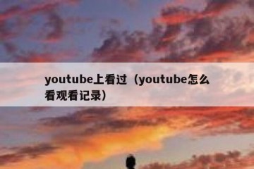 youtube上看过（youtube怎么看观看记录）