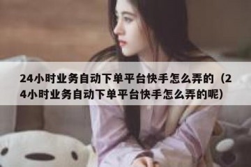24小时业务自动下单平台快手怎么弄的（24小时业务自动下单平台快手怎么弄的呢）