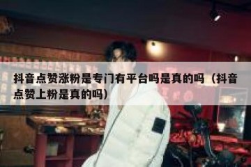 抖音点赞涨粉是专门有平台吗是真的吗（抖音点赞上粉是真的吗）