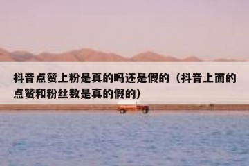 抖音点赞上粉是真的吗还是假的（抖音上面的点赞和粉丝数是真的假的）