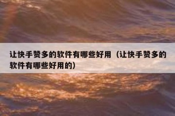 让快手赞多的软件有哪些好用（让快手赞多的软件有哪些好用的）