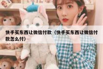 快手买东西让微信付款（快手买东西让微信付款怎么付）