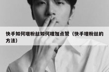 快手如何增粉丝如何增加点赞（快手增粉丝的方法）