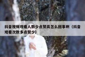 抖音视频观看人数少点赞高怎么回事啊（抖音观看次数多点赞少）