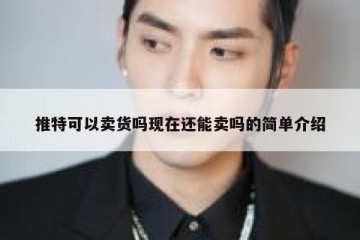 推特可以卖货吗现在还能卖吗的简单介绍