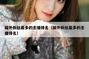 国外粉丝最多的主播排名（国外粉丝最多的主播排名）