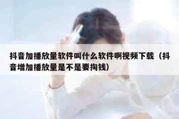 抖音加播放量软件叫什么软件啊视频下载（抖音增加播放量是不是要掏钱）