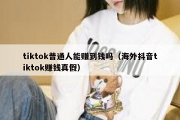 tiktok普通人能赚到钱吗（海外抖音tiktok赚钱真假）