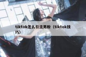 tiktok怎么引流男粉（tiktok技巧）