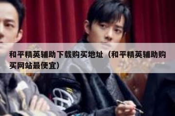 和平精英辅助下载购买地址（和平精英辅助购买网站最便宜）