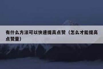 有什么方法可以快速提高点赞（怎么才能提高点赞量）