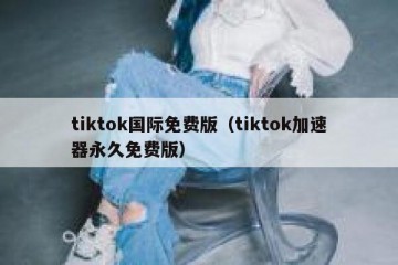 tiktok国际免费版（tiktok加速器永久免费版）