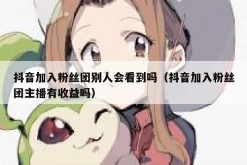 抖音加入粉丝团别人会看到吗（抖音加入粉丝团主播有收益吗）