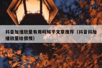 抖音加播放量有用吗知乎文章推荐（抖音抖加播放量给很慢）