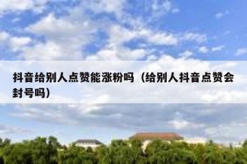 抖音给别人点赞能涨粉吗（给别人抖音点赞会封号吗）