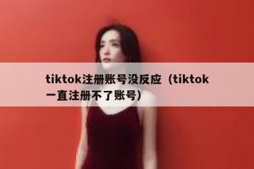 tiktok注册账号没反应（tiktok一直注册不了账号）