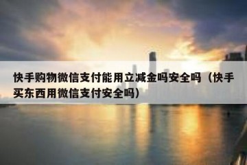 快手购物微信支付能用立减金吗安全吗（快手买东西用微信支付安全吗）
