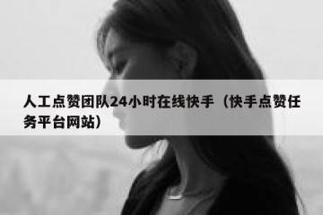 人工点赞团队24小时在线快手（快手点赞任务平台网站）