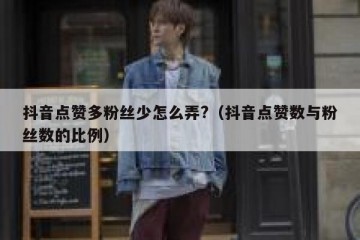抖音点赞多粉丝少怎么弄?（抖音点赞数与粉丝数的比例）