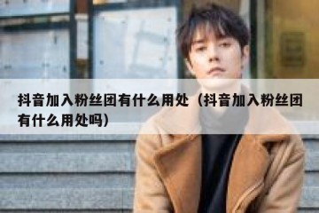 抖音加入粉丝团有什么用处（抖音加入粉丝团有什么用处吗）