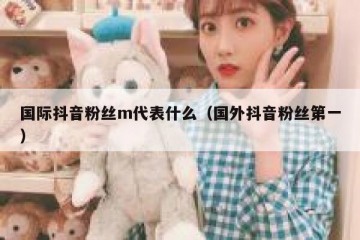 国际抖音粉丝m代表什么（国外抖音粉丝第一）