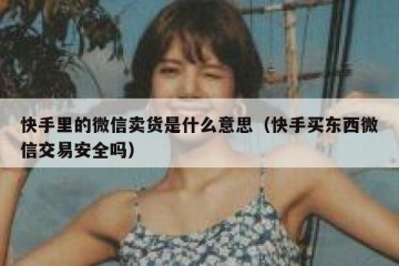 快手里的微信卖货是什么意思（快手买东西微信交易安全吗）