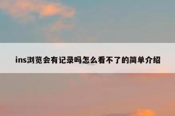 ins浏览会有记录吗怎么看不了的简单介绍