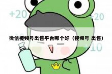 微信视频号出售平台哪个好（视频号 出售）