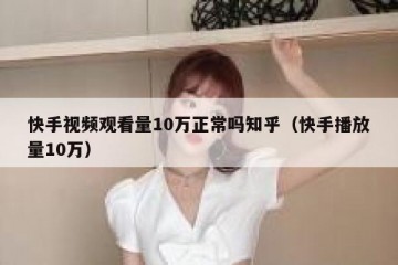 快手视频观看量10万正常吗知乎（快手播放量10万）