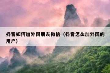 抖音如何加外国朋友微信（抖音怎么加外国的用户）