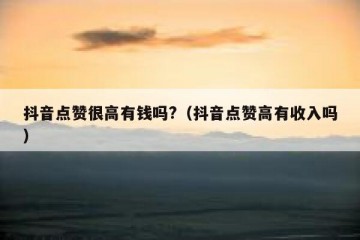 抖音点赞很高有钱吗?（抖音点赞高有收入吗）