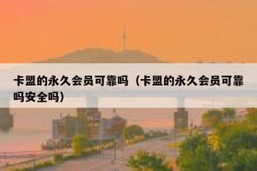 卡盟的永久会员可靠吗（卡盟的永久会员可靠吗安全吗）