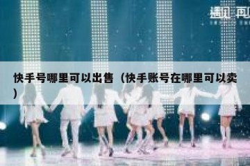 快手号哪里可以出售（快手账号在哪里可以卖）