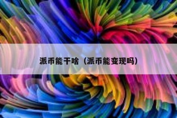 派币能干啥（派币能变现吗）
