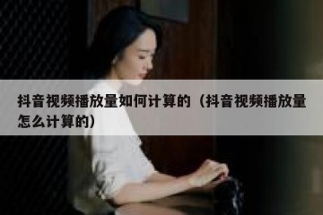 抖音视频播放量如何计算的（抖音视频播放量怎么计算的）