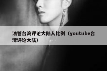 油管台湾评论大陆人比例（youtube台湾评论大陆）