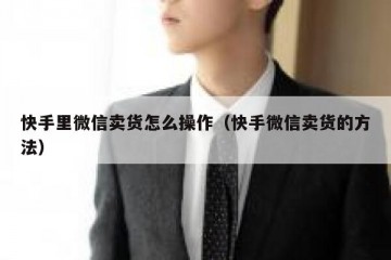 快手里微信卖货怎么操作（快手微信卖货的方法）