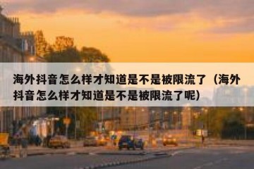 海外抖音怎么样才知道是不是被限流了（海外抖音怎么样才知道是不是被限流了呢）