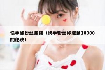 快手涨粉丝赚钱（快手粉丝秒涨到10000的秘诀）